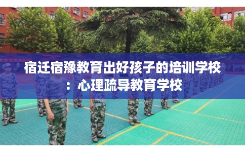 宿迁宿豫教育出好孩子的培训学校：心理疏导教育学校