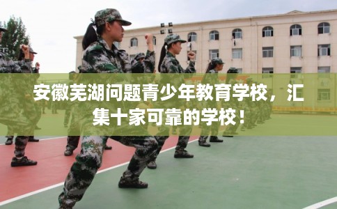 安徽芜湖问题青少年教育学校，汇集十家可靠的学校！