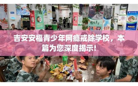 吉安安福青少年网瘾戒除学校，本篇为您深度揭示!