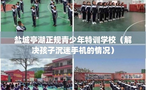 盐城亭湖正规青少年特训学校（解决孩子沉迷手机的情况）