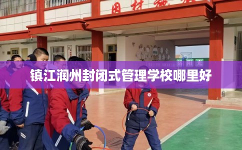 镇江润州封闭式管理学校哪里好