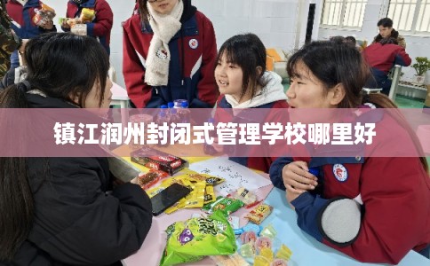 镇江润州封闭式管理学校哪里好