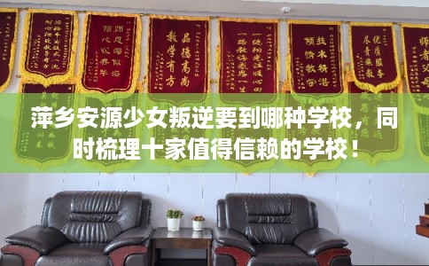 萍乡安源少女叛逆要到哪种学校，同时梳理十家值得信赖的学校！