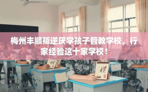 梅州丰顺叛逆厌学孩子管教学校，行家经验这十家学校！