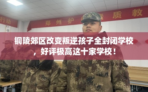 铜陵郊区改变叛逆孩子全封闭学校，好评极高这十家学校！