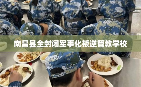 南昌县全封闭军事化叛逆管教学校