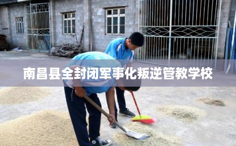 南昌县全封闭军事化叛逆管教学校