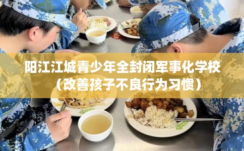 阳江江城青少年全封闭军事化学校（改善孩子不良行为习惯）