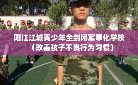 阳江江城青少年全封闭军事化学校（改善孩子不良行为习惯）