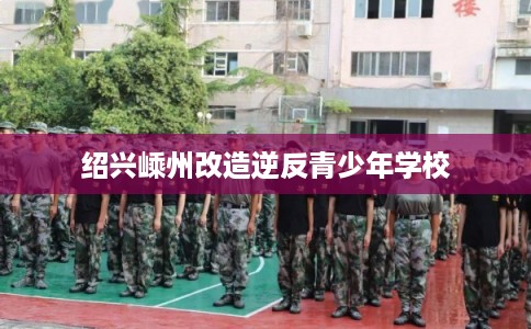 绍兴嵊州改造逆反青少年学校