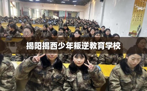 揭阳揭西少年叛逆教育学校 揭阳揭西少年叛逆教育学校