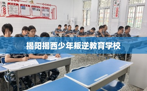 揭阳揭西少年叛逆教育学校