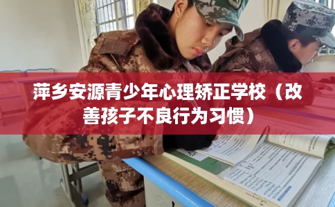 萍乡安源青少年心理矫正学校（改善孩子不良行为习惯）