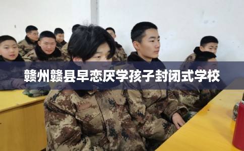 赣州赣县早恋厌学孩子封闭式学校