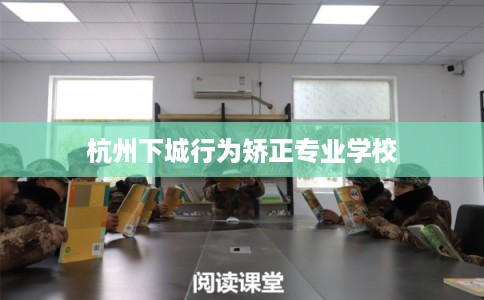 杭州下城行为矫正专业学校