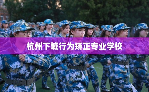 杭州下城行为矫正专业学校