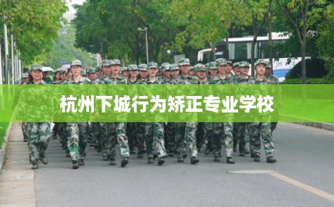 杭州下城行为矫正专业学校