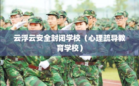云浮云安全封闭学校（心理疏导教育学校）
