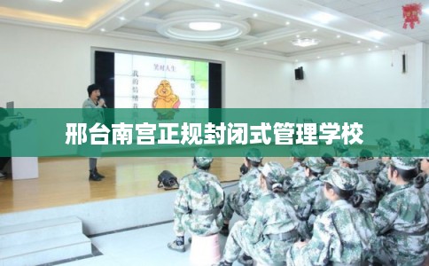 邢台南宫正规封闭式管理学校 邢台南宫正规封闭式管理学校