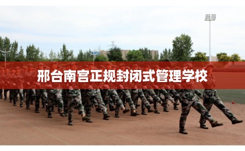 邢台南宫正规封闭式管理学校