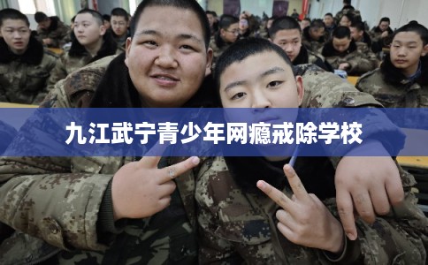 九江武宁青少年网瘾戒除学校 九江武宁青少年网瘾戒除学校