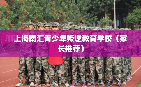 上海南汇青少年叛逆教育学校（家长推荐）