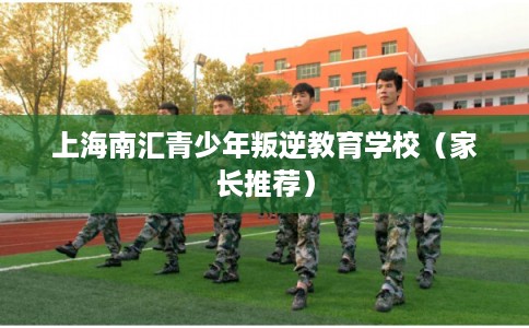 上海南汇青少年叛逆教育学校（家长推荐）