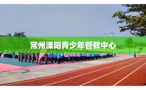 常州溧阳青少年管教中心