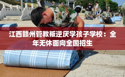 江西赣州管教叛逆厌学孩子学校：全年无休面向全国招生