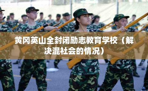 黄冈英山全封闭励志教育学校（解决混社会的情况）