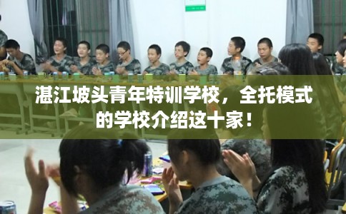 湛江坡头青年特训学校,全托模式的学校介绍这十家! 湛江坡头青年特训学校,全托模式的学校介绍这十家!