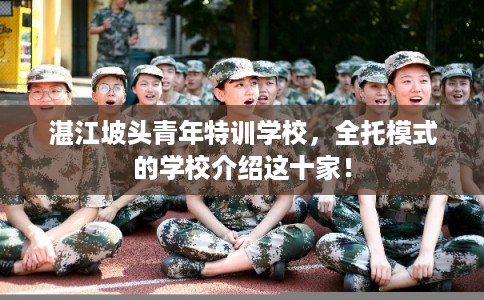 湛江坡头青年特训学校,全托模式的学校介绍这十家! 湛江坡头青年特训学校,全托模式的学校介绍这十家!