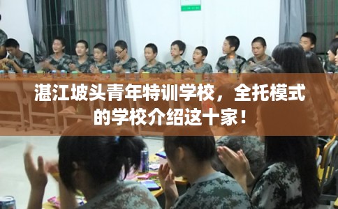 湛江坡头青年特训学校,全托模式的学校介绍这十家! 湛江坡头青年特训学校,全托模式的学校介绍这十家!