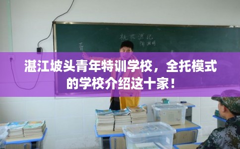 湛江坡头青年特训学校，全托模式的学校介绍这十家！