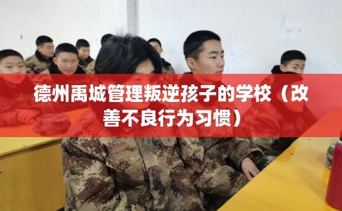 德州禹城管理叛逆孩子的学校(改善不良行为习惯) 德州禹城管理叛逆孩子的学校(改善不良行为习惯)