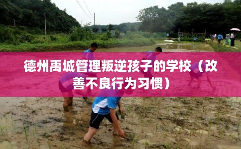 德州禹城管理叛逆孩子的学校（改善不良行为习惯）