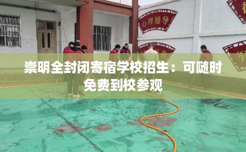 崇明全封闭寄宿学校招生：可随时免费到校参观