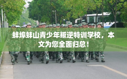 蚌埠蚌山青少年叛逆特训学校,本文为您全面归总! 蚌埠蚌山青少年叛逆特训学校,本文为您全面归总!