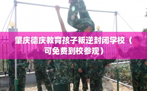 肇庆德庆教育孩子叛逆封闭学校（可免费到校参观）