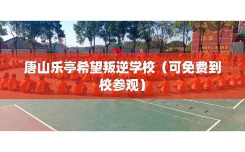 唐山乐亭希望叛逆学校（可免费到校参观）