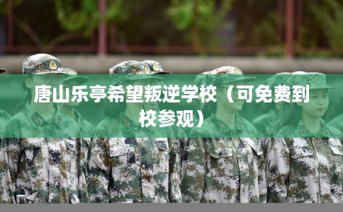 唐山乐亭希望叛逆学校（可免费到校参观）