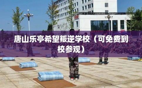 唐山乐亭希望叛逆学校（可免费到校参观）