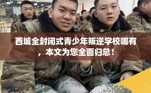 西城全封闭式青少年叛逆学校哪有，本文为您全面归总！