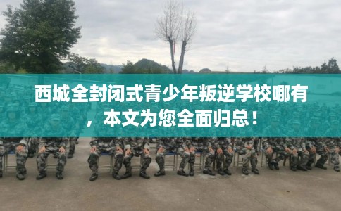 西城全封闭式青少年叛逆学校哪有，本文为您全面归总！