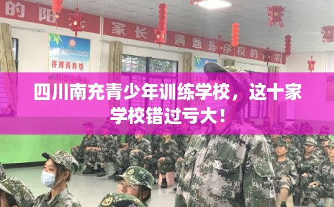 四川南充青少年训练学校,这十家学校错过亏大! 四川南充青少年训练学校,这十家学校错过亏大!