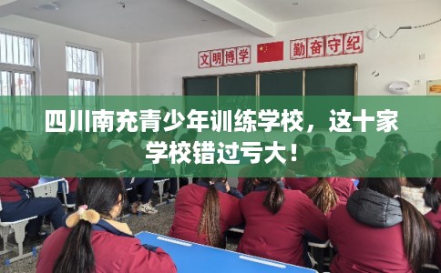 四川南充青少年训练学校,这十家学校错过亏大! 四川南充青少年训练学校,这十家学校错过亏大!