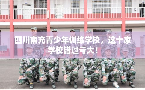 四川南充青少年训练学校，这十家学校错过亏大！