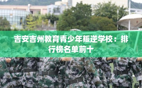 吉安吉州教育青少年叛逆学校：排行榜名单前十