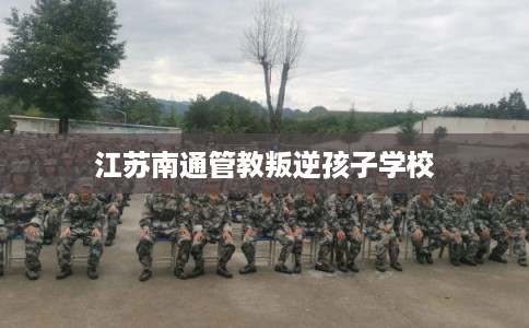 江苏南通管教叛逆孩子学校