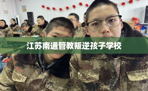 江苏南通管教叛逆孩子学校
